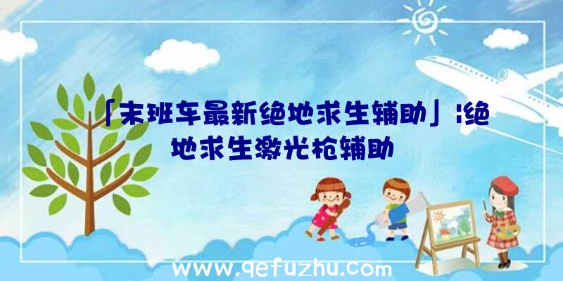 「末班车最新绝地求生辅助」|绝地求生激光枪辅助